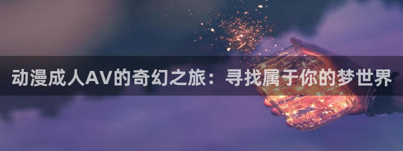 囧次元网站入口：动漫成人AV的奇幻之旅：寻找属于你的梦世界